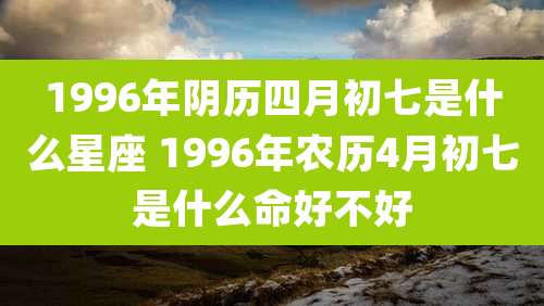 1996年阴历四月初七是什么星座 1996年农历4月初七是什么命好不好