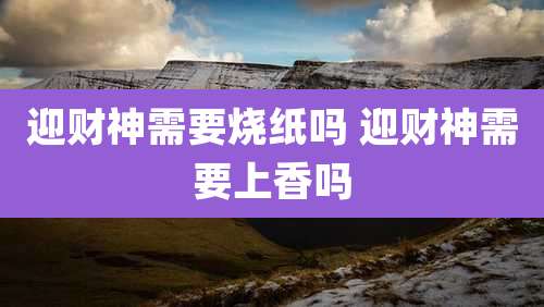 迎财神需要烧纸吗 迎财神需要上香吗