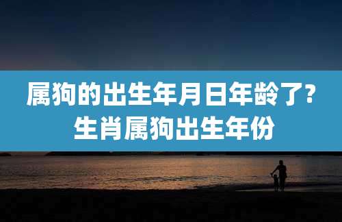 属狗的出生年月日年龄了? 生肖属狗出生年份