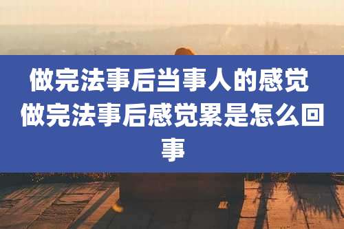 做完法事后当事人的感觉 做完法事后感觉累是怎么回事