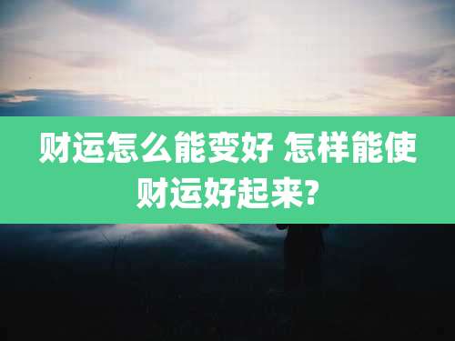 财运怎么能变好 怎样能使财运好起来?