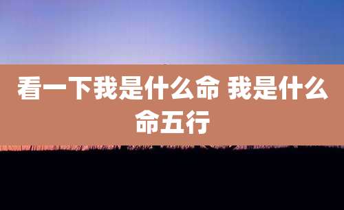 看一下我是什么命 我是什么命五行