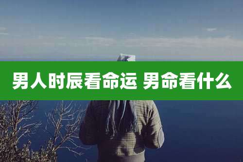 男人时辰看命运 男命看什么