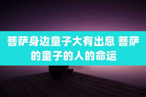 菩萨身边童子大有出息 菩萨的童子的人的命运