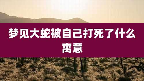 梦见大蛇被自己打死了什么寓意