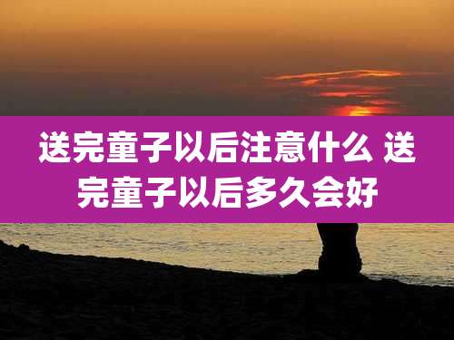 送完童子以后注意什么 送完童子以后多久会好