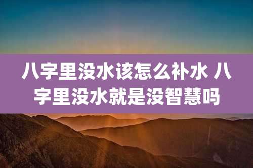 八字里没水该怎么补水 八字里没水就是没智慧吗