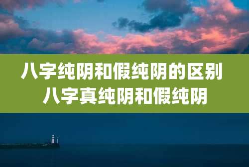 八字纯阴和假纯阴的区别 八字真纯阴和假纯阴