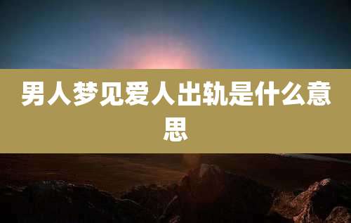 男人梦见爱人出轨是什么意思