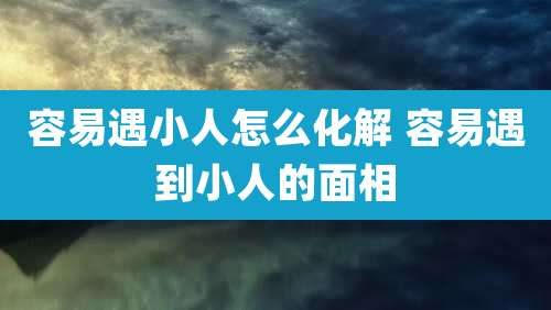 容易遇小人怎么化解 容易遇到小人的面相