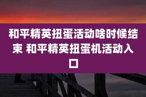 和平精英扭蛋活动啥时候结束 和平精英扭蛋机活动入口