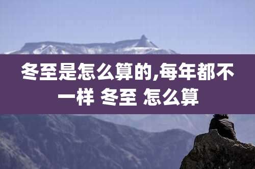 冬至是怎么算的,每年都不一样 冬至 怎么算