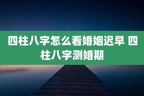 四柱八字怎么看婚姻迟早 四柱八字测婚期