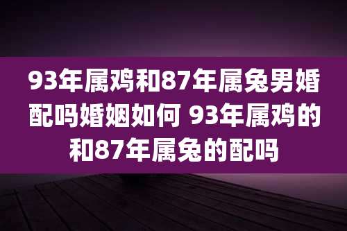 93年属鸡和87年属兔男婚配吗婚姻如何 93年属鸡的和87年属兔的配吗
