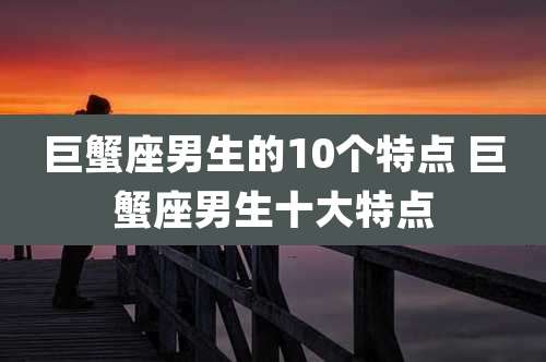 巨蟹座男生的10个特点 巨蟹座男生十大特点