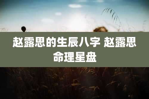 赵露思的生辰八字 赵露思命理星盘