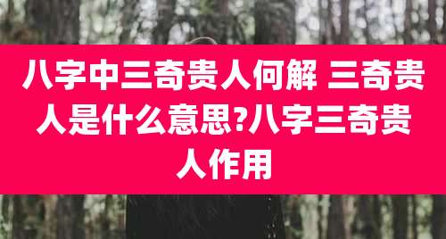 八字中三奇贵人何解 三奇贵人是什么意思?八字三奇贵人作用