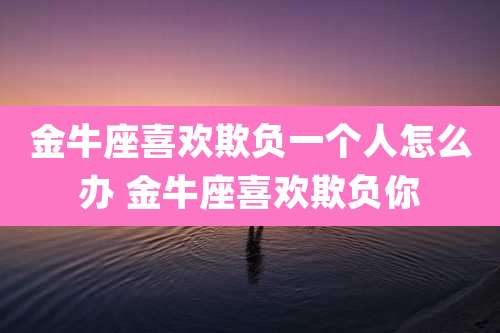 金牛座喜欢欺负一个人怎么办 金牛座喜欢欺负你