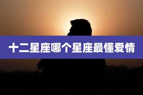 十二星座哪个星座最懂爱情