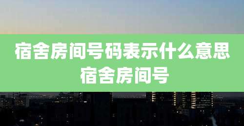 宿舍房间号码表示什么意思 宿舍房间号