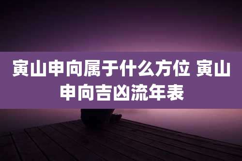 寅山申向属于什么方位 寅山申向吉凶流年表