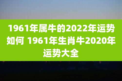 1961年属牛的2022年运势如何 1961年生肖牛2020年运势大全