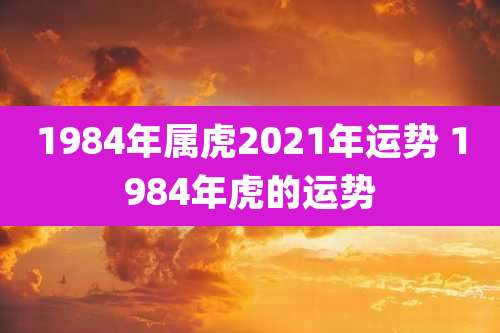 1984年属虎2021年运势 1984年虎的运势