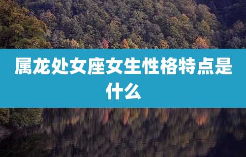 属龙处女座女生性格特点是什么