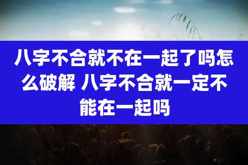 八字不合就不在一起了吗怎么破解 八字不合就一定不能在一起吗
