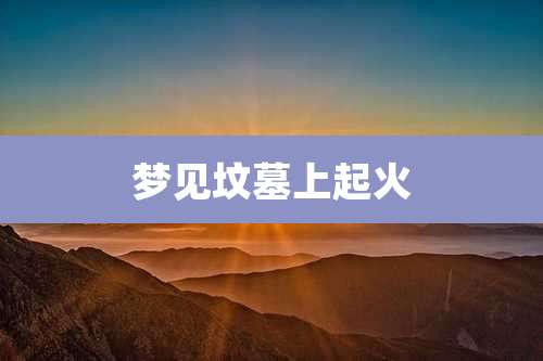 梦见坟墓上起火
