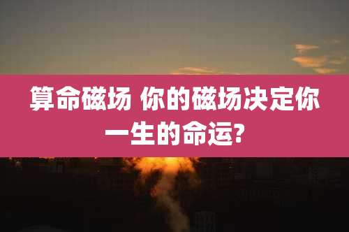 算命磁场 你的磁场决定你一生的命运?
