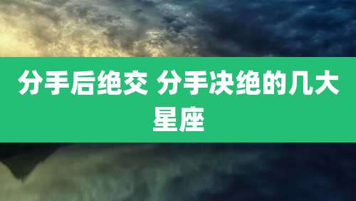 分手后绝交 分手决绝的几大星座