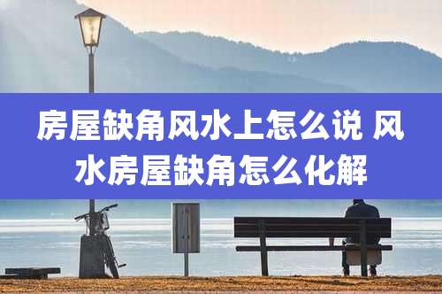 房屋缺角风水上怎么说 风水房屋缺角怎么化解