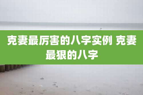 克妻最厉害的八字实例 克妻最狠的八字