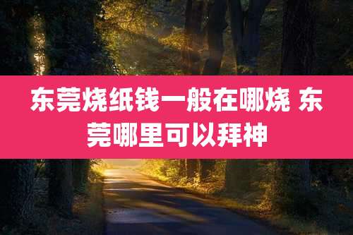 东莞烧纸钱一般在哪烧 东莞哪里可以拜神