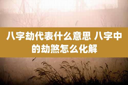 八字劫代表什么意思 八字中的劫煞怎么化解