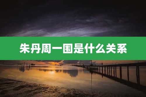 朱丹周一围是什么关系