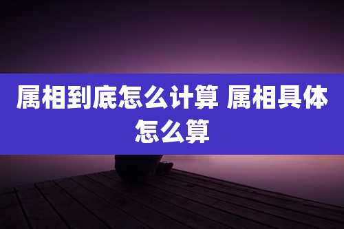 属相到底怎么计算 属相具体怎么算