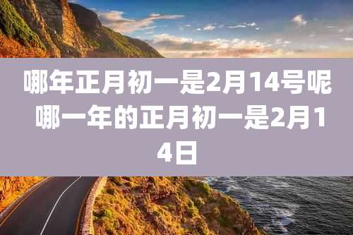 哪年正月初一是2月14号呢 哪一年的正月初一是2月14日