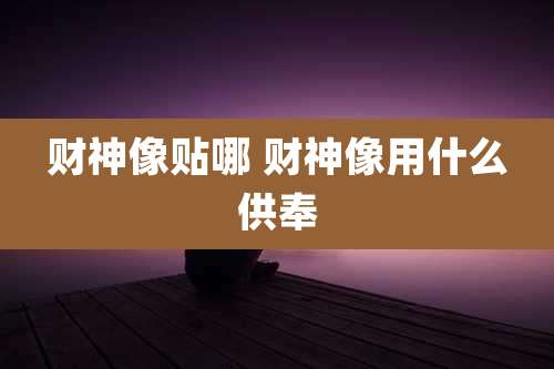 财神像贴哪 财神像用什么供奉