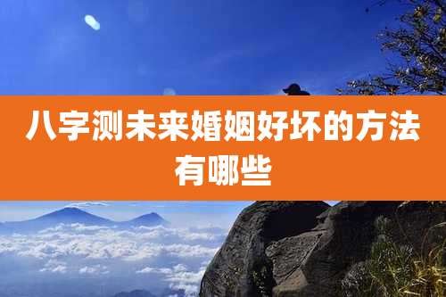 八字测未来婚姻好坏的方法有哪些