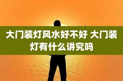大门装灯风水好不好 大门装灯有什么讲究吗