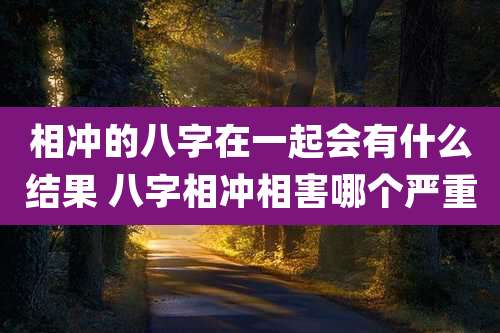 相冲的八字在一起会有什么结果 八字相冲相害哪个严重