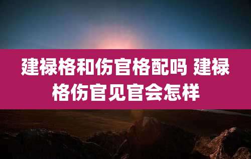 建禄格和伤官格配吗 建禄格伤官见官会怎样