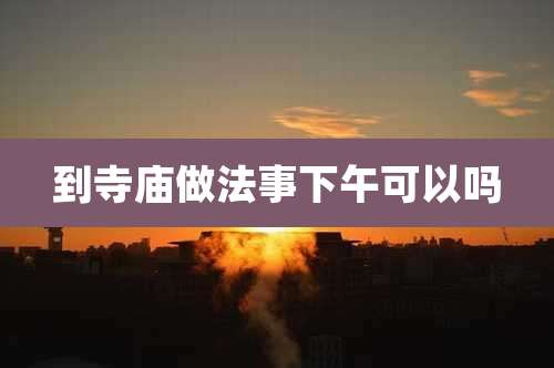 到寺庙做法事下午可以吗