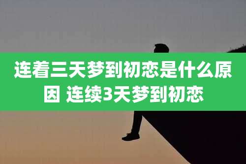 连着三天梦到初恋是什么原因 连续3天梦到初恋