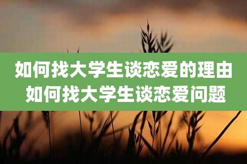 如何找大学生谈恋爱的理由 如何找大学生谈恋爱问题
