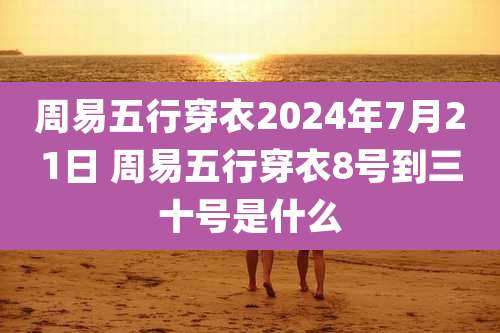 周易五行穿衣2024年7月21日 周易五行穿衣8号到三十号是什么