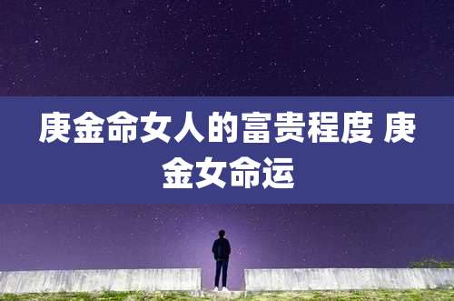 庚金命女人的富贵程度 庚金女命运