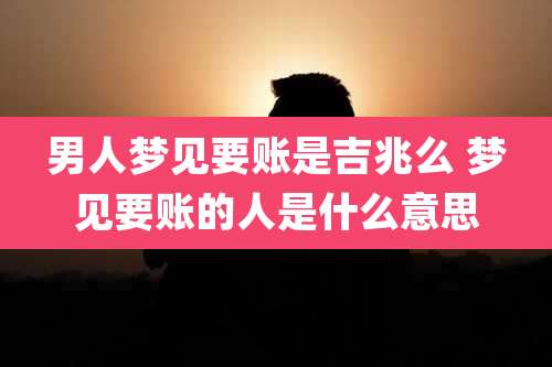 男人梦见要账是吉兆么 梦见要账的人是什么意思